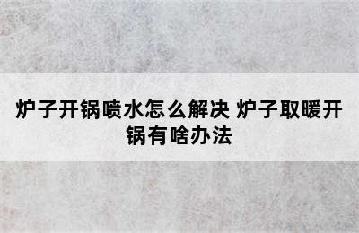 炉子开锅喷水怎么解决 炉子取暖开锅有啥办法